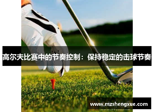 高尔夫比赛中的节奏控制：保持稳定的击球节奏